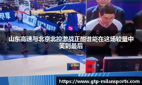 山东高速与北京北控激战正酣谁能在这场较量中笑到最后
