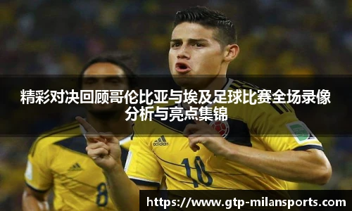 精彩对决回顾哥伦比亚与埃及足球比赛全场录像分析与亮点集锦