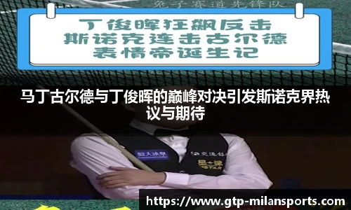 马丁古尔德与丁俊晖的巅峰对决引发斯诺克界热议与期待