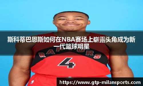 斯科蒂巴恩斯如何在NBA赛场上崭露头角成为新一代篮球明星