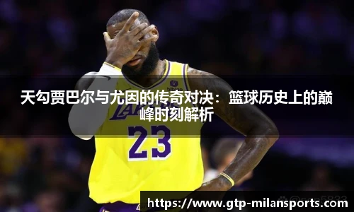 天勾贾巴尔与尤因的传奇对决：篮球历史上的巅峰时刻解析