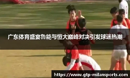 广东体育盛宴鲁能与恒大巅峰对决引发球迷热潮