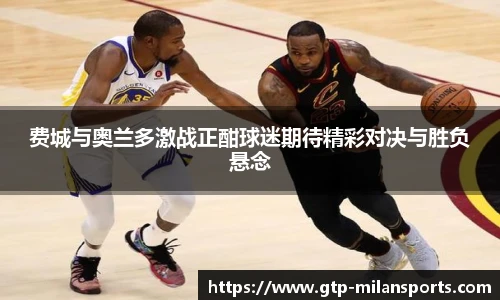 费城与奥兰多激战正酣球迷期待精彩对决与胜负悬念